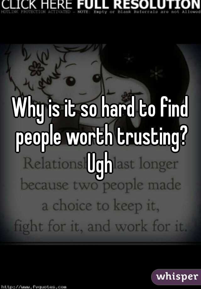 Why is it so hard to find people worth trusting? Ugh 