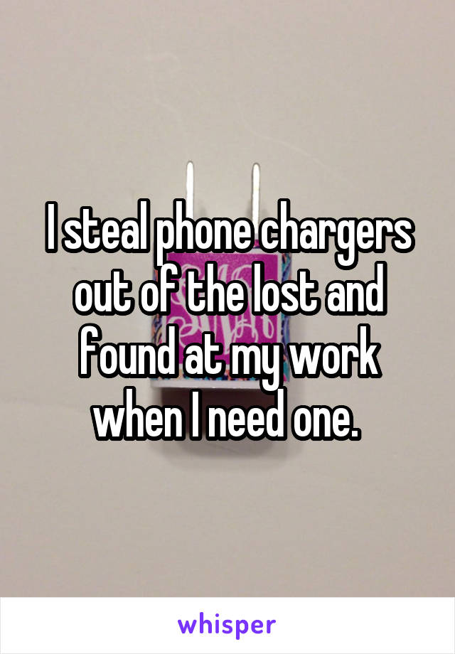 I steal phone chargers out of the lost and found at my work when I need one. 