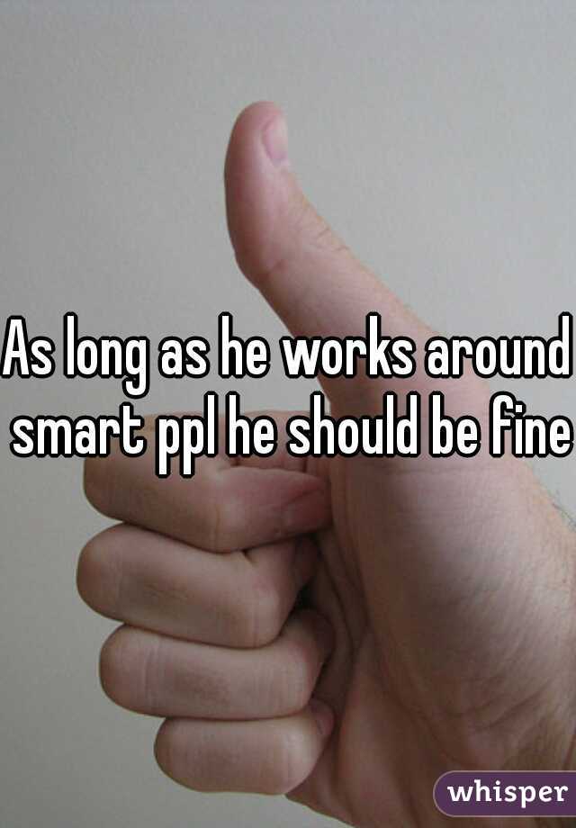 As long as he works around smart ppl he should be fine 