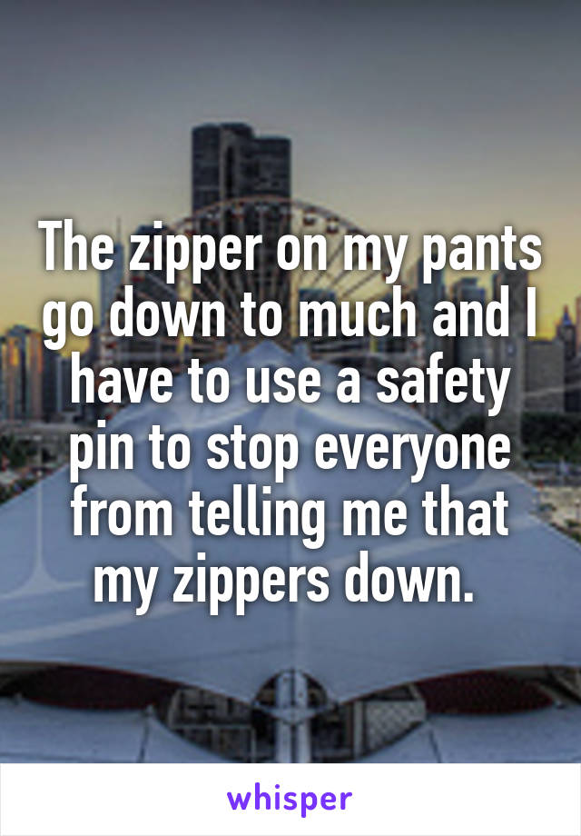 The zipper on my pants go down to much and I have to use a safety pin to stop everyone from telling me that my zippers down. 