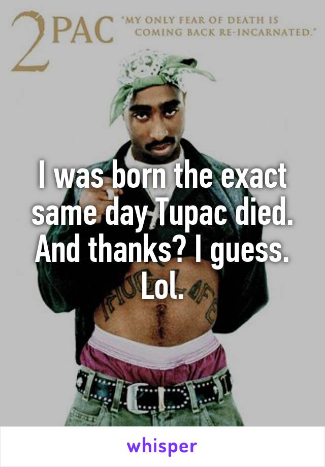 I was born the exact same day Tupac died. And thanks? I guess. Lol.