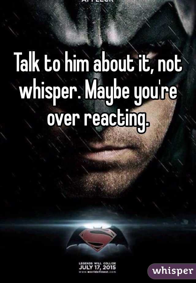 Talk to him about it, not whisper. Maybe you're over reacting. 