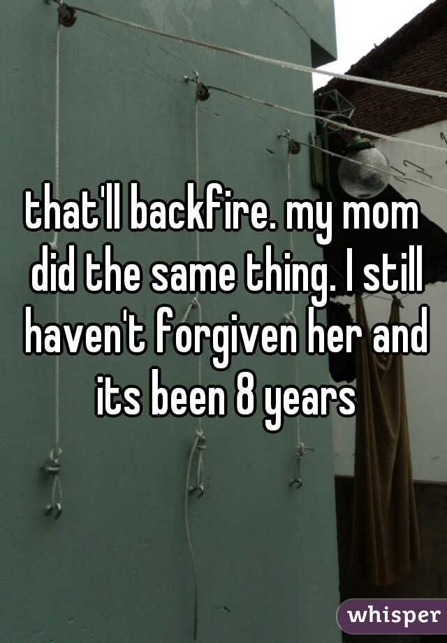 that'll backfire. my mom did the same thing. I still haven't forgiven her and its been 8 years