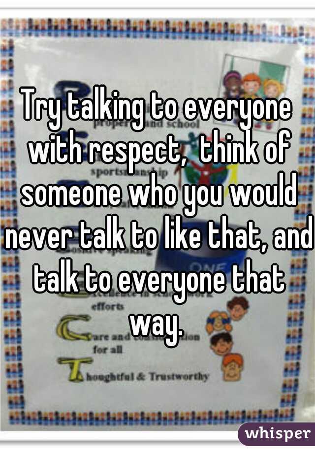 Try talking to everyone with respect,  think of someone who you would never talk to like that, and talk to everyone that way. 