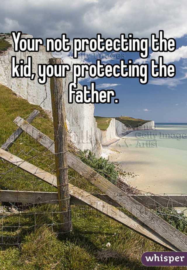 Your not protecting the kid, your protecting the father.