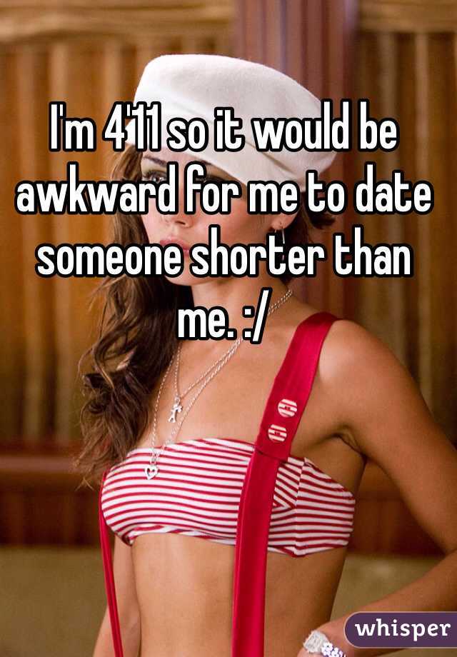 I'm 4'11 so it would be awkward for me to date someone shorter than me. :/ 