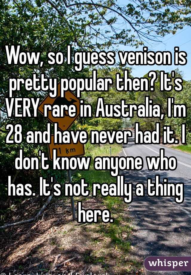 Wow, so I guess venison is pretty popular then? It's VERY rare in Australia, I'm 28 and have never had it. I don't know anyone who has. It's not really a thing here. 