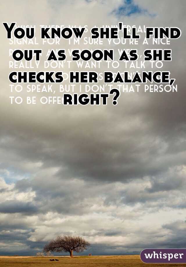 You know she'll find out as soon as she checks her balance, right?