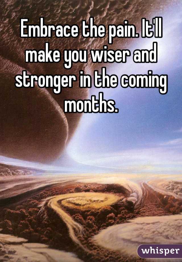 Embrace the pain. It'll make you wiser and stronger in the coming months.