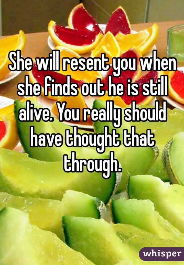 She will resent you when she finds out he is still alive. You really should have thought that through. 