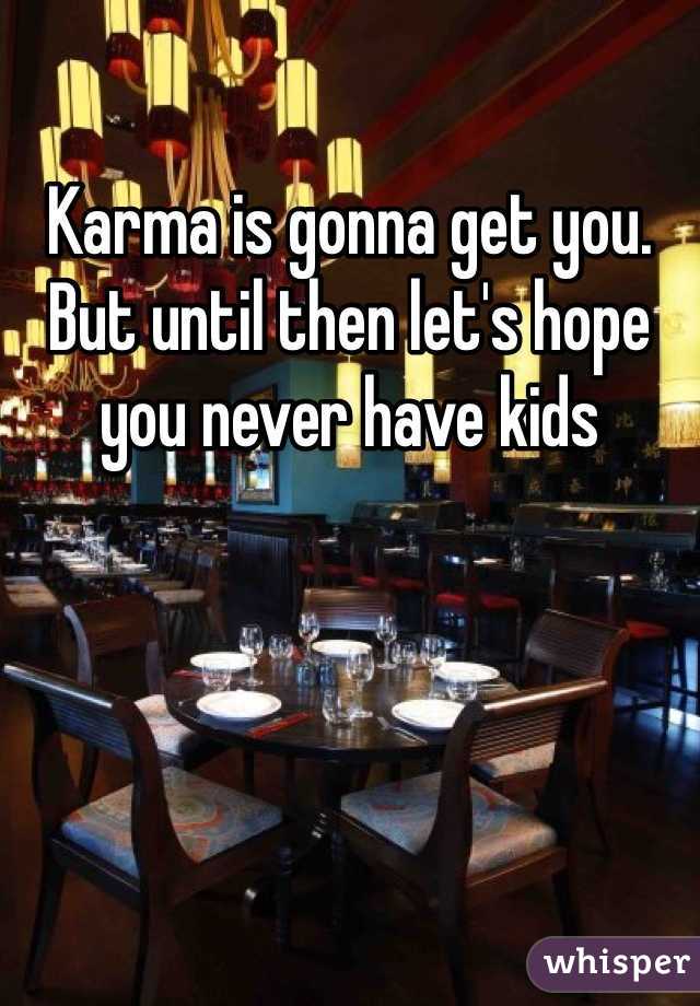 Karma is gonna get you. But until then let's hope you never have kids