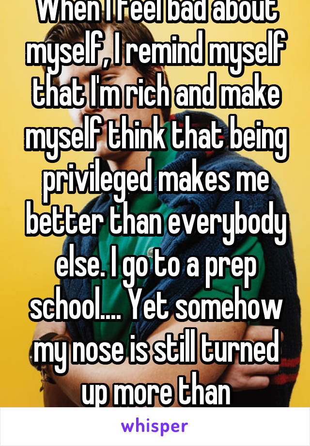 When I feel bad about myself, I remind myself that I'm rich and make myself think that being privileged makes me better than everybody else. I go to a prep school.... Yet somehow my nose is still turned up more than everybody else's. 