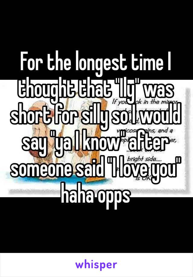 For the longest time I thought that "Ily" was short for silly so I would say "ya I know" after someone said "I love you" haha opps