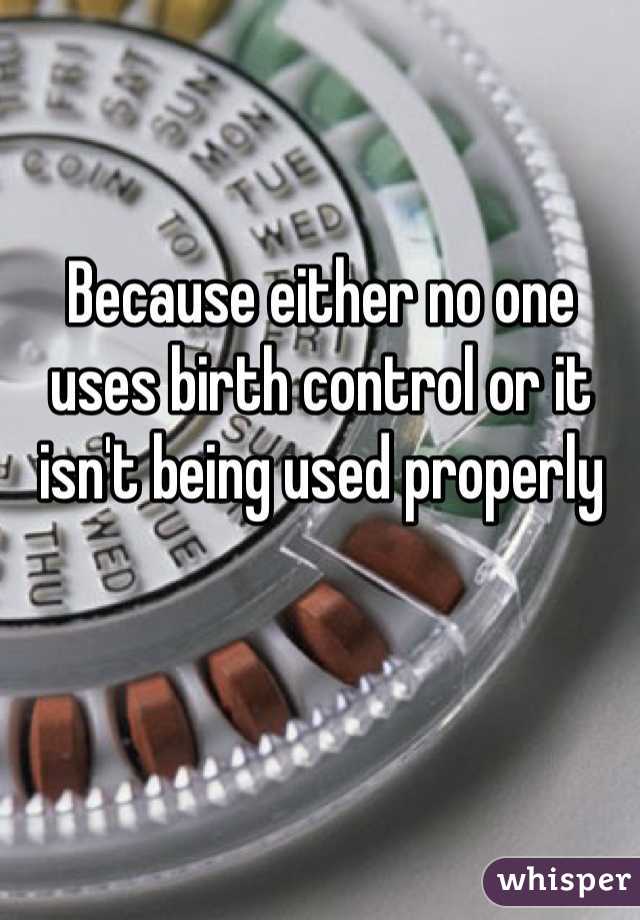 Because either no one uses birth control or it isn't being used properly 
