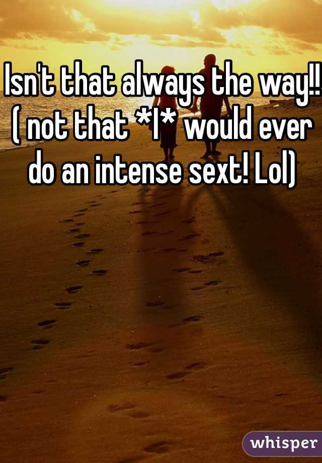 Isn't that always the way!! ( not that *I* would ever do an intense sext! Lol)