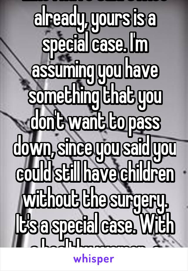 Like I have said twice already, yours is a special case. I'm assuming you have something that you don't want to pass down, since you said you could still have children without the surgery. It's a special case. With a healthy women, a doctor won't do it. 