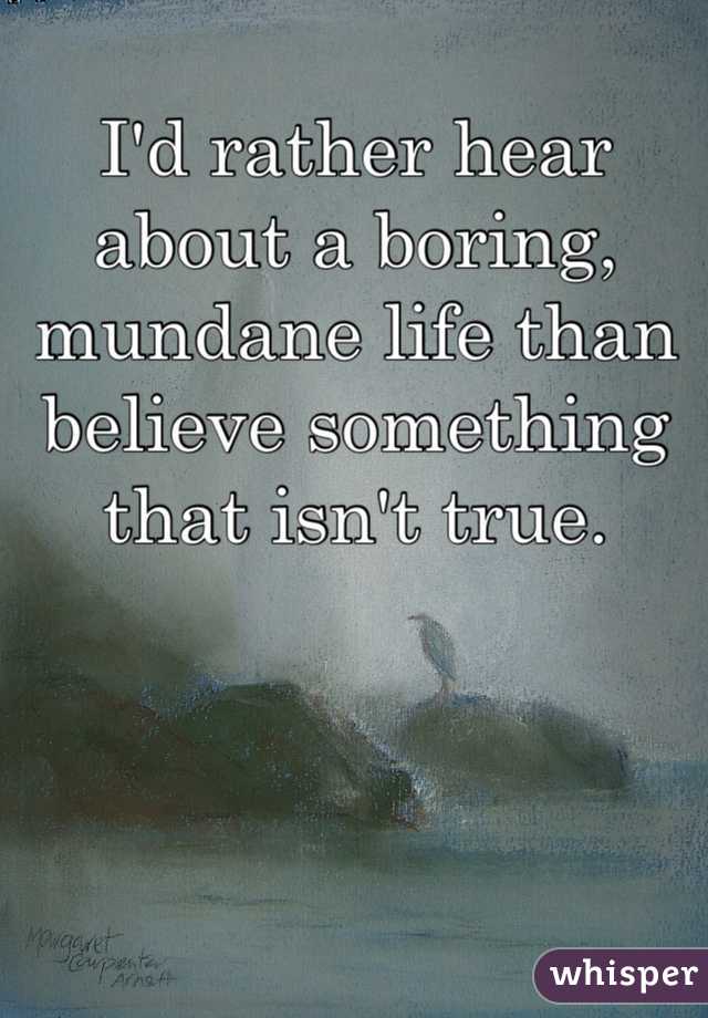 I'd rather hear about a boring, mundane life than believe something that isn't true.