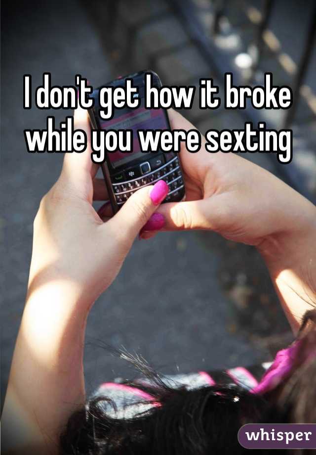 I don't get how it broke while you were sexting