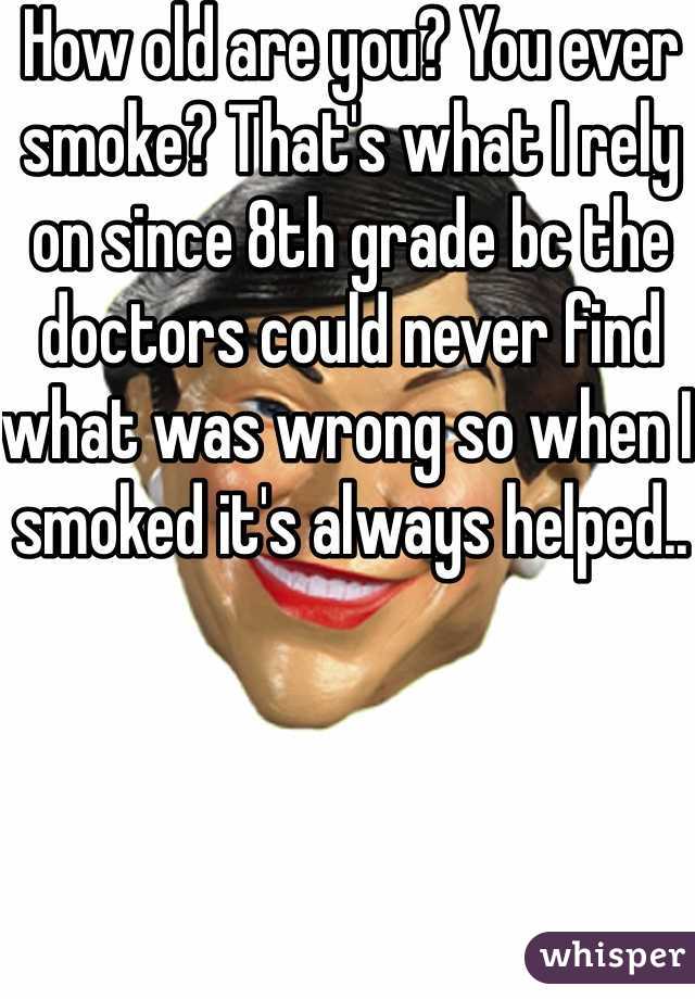 How old are you? You ever smoke? That's what I rely on since 8th grade bc the doctors could never find what was wrong so when I smoked it's always helped.. 