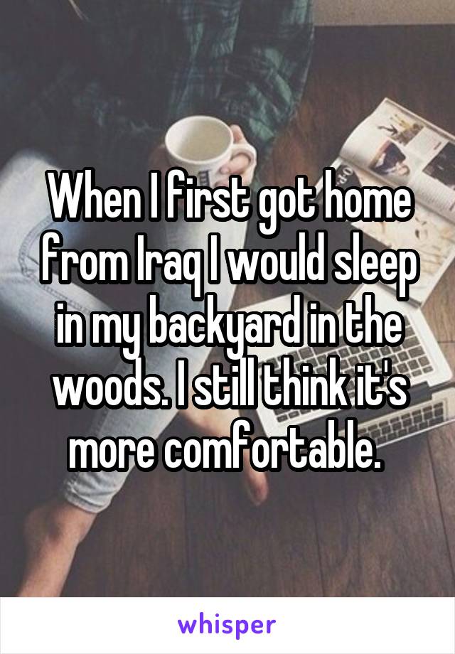 When I first got home from Iraq I would sleep in my backyard in the woods. I still think it's more comfortable. 