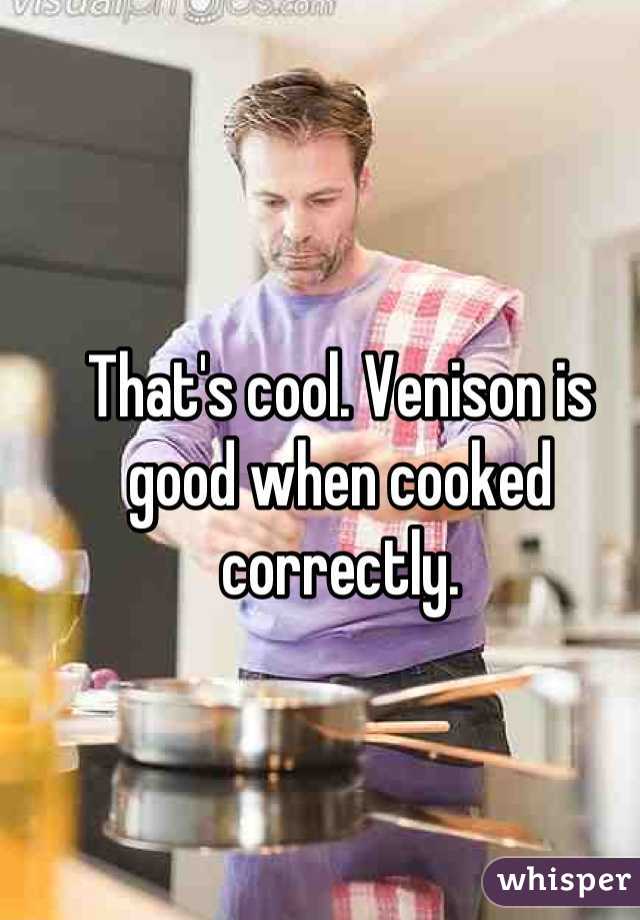 That's cool. Venison is good when cooked correctly.