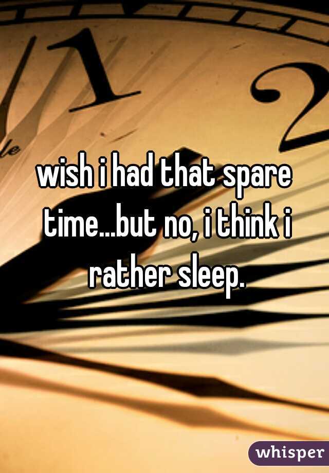wish i had that spare time...but no, i think i rather sleep.
