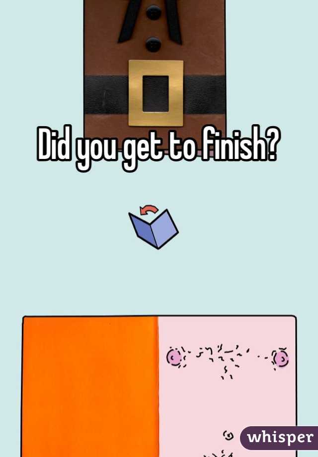 Did you get to finish?