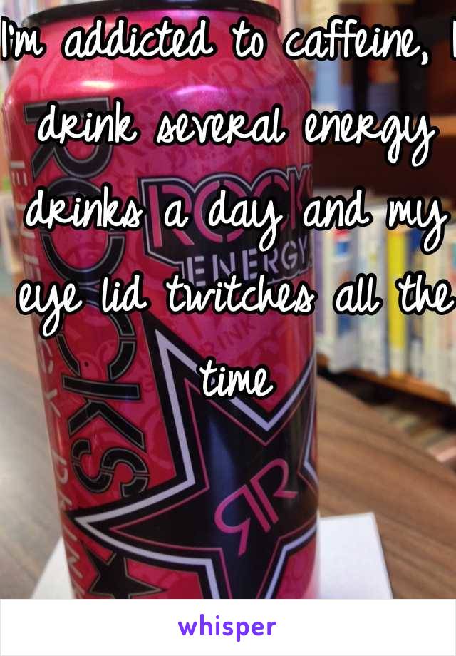 I'm addicted to caffeine, I drink several energy drinks a day and my eye lid twitches all the time