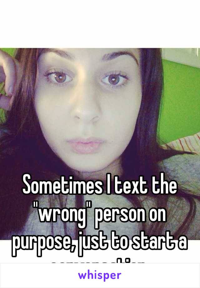 Sometimes I text the "wrong" person on purpose, just to start a conversation.