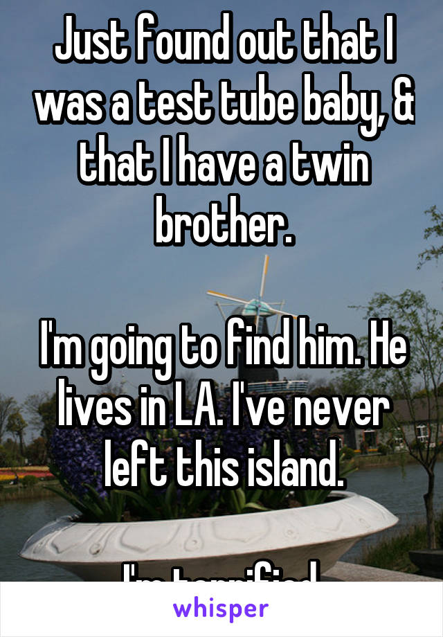 Just found out that I was a test tube baby, & that I have a twin brother.

I'm going to find him. He lives in LA. I've never left this island.

I'm terrified.