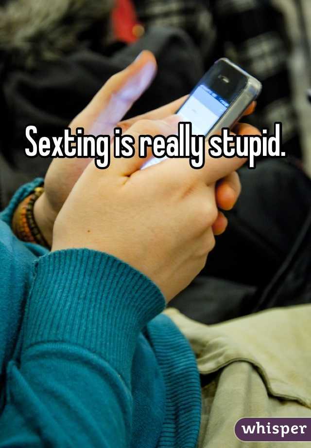 Sexting is really stupid. 