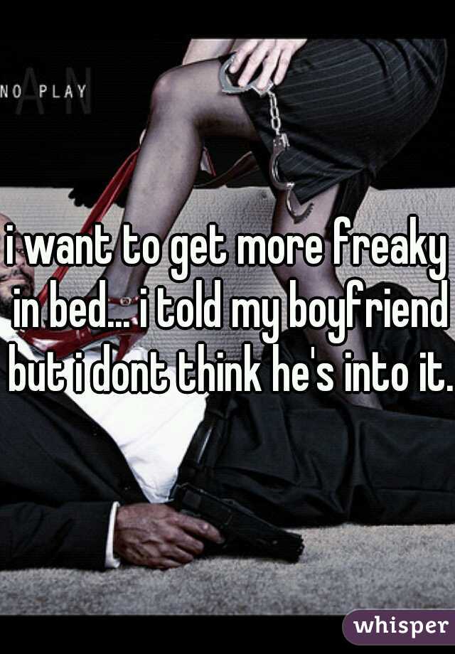 i want to get more freaky in bed... i told my boyfriend but i dont think he's into it.