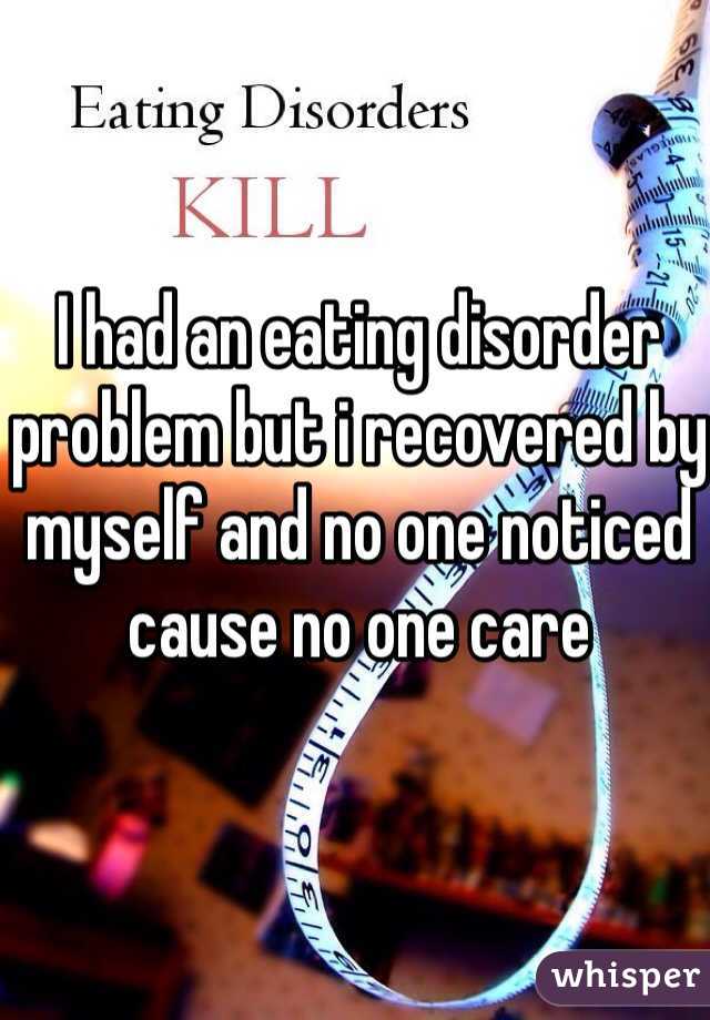 I had an eating disorder problem but i recovered by myself and no one noticed cause no one care  