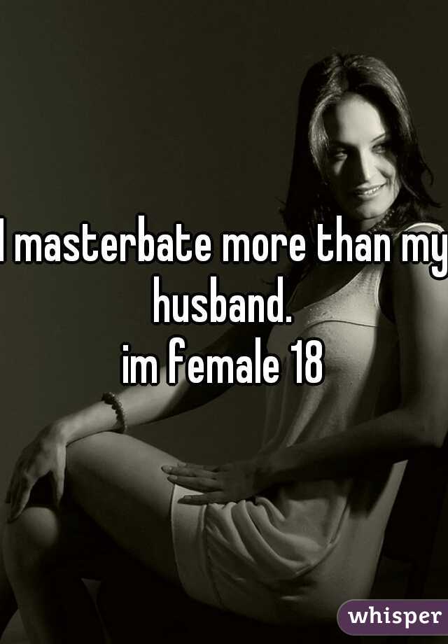 I masterbate more than my husband. 
im female 18