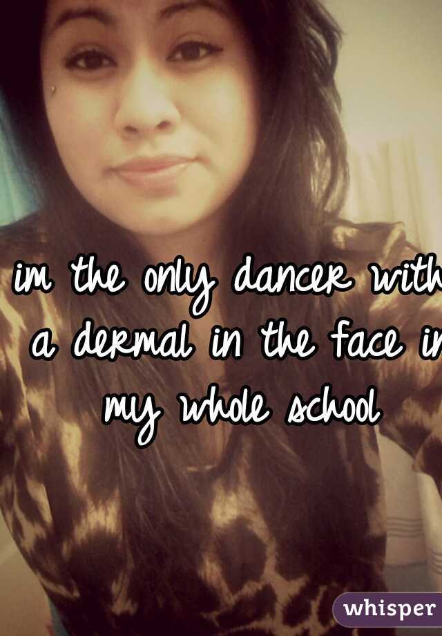 im the only dancer with a dermal in the face in my whole school