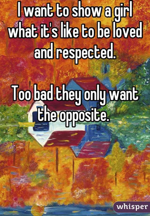 I want to show a girl what it's like to be loved and respected. 

Too bad they only want the opposite. 
