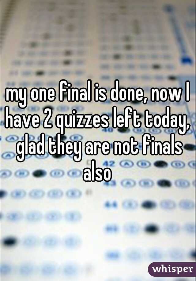 my one final is done, now I have 2 quizzes left today,  glad they are not finals also 