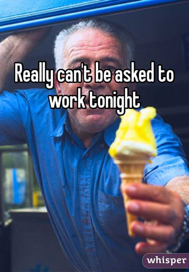 Really can't be asked to work tonight 