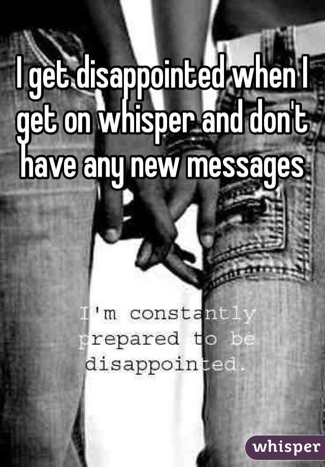 I get disappointed when I get on whisper and don't have any new messages