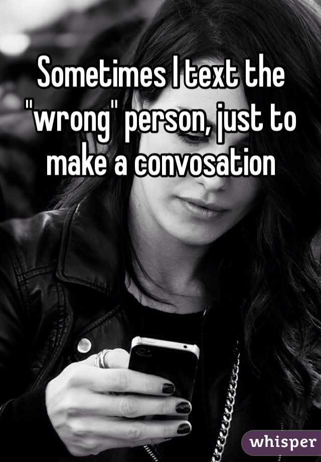 Sometimes I text the "wrong" person, just to make a convosation 