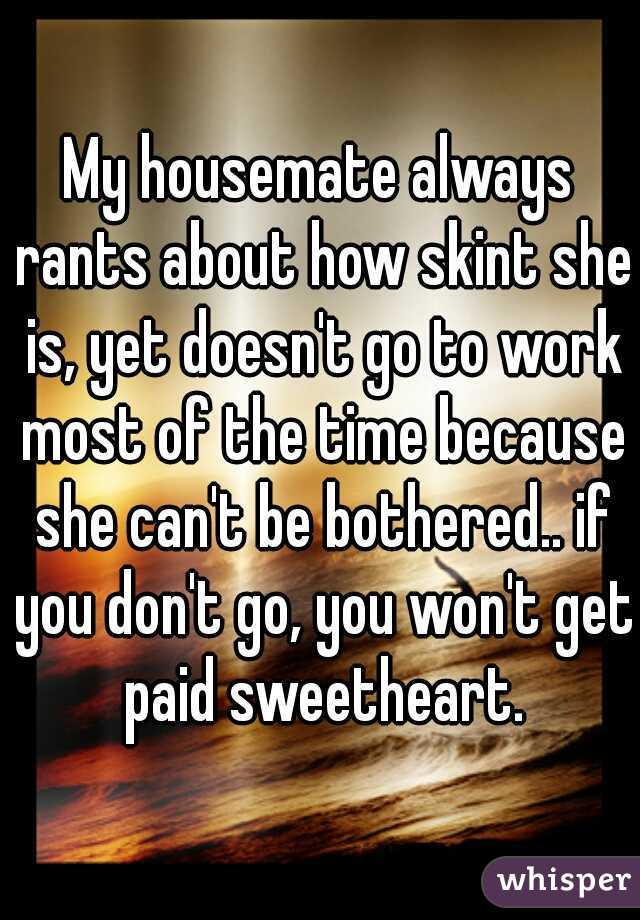 My housemate always rants about how skint she is, yet doesn't go to work most of the time because she can't be bothered.. if you don't go, you won't get paid sweetheart.