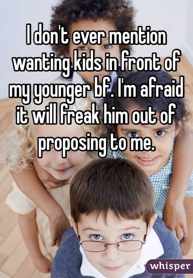 I don't ever mention wanting kids in front of my younger bf. I'm afraid it will freak him out of proposing to me.  
