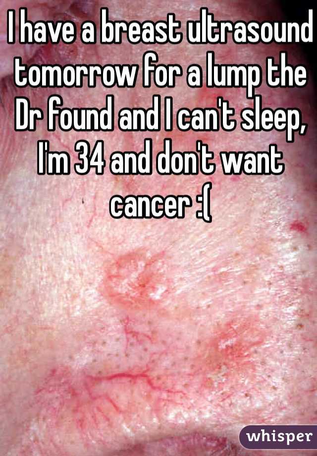 I have a breast ultrasound tomorrow for a lump the Dr found and I can't sleep, I'm 34 and don't want cancer :( 