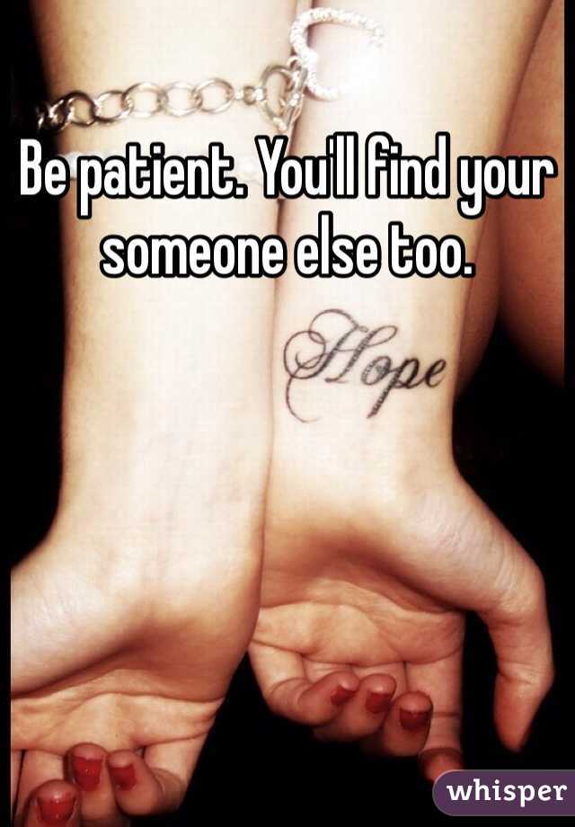Be patient. You'll find your someone else too. 