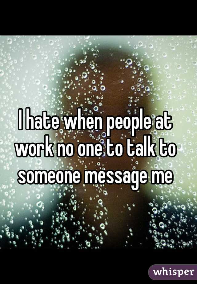 I hate when people at work no one to talk to someone message me