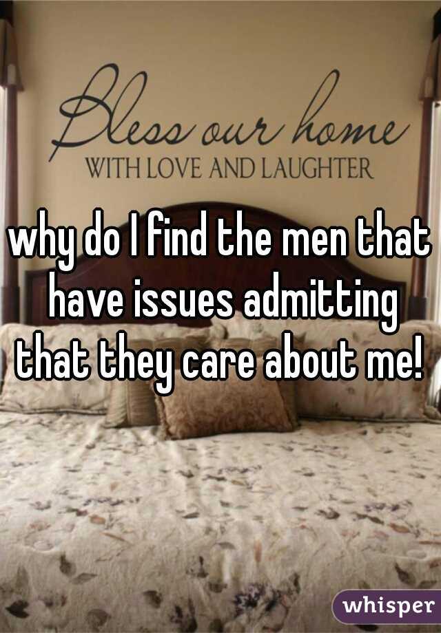 why do I find the men that have issues admitting that they care about me! 