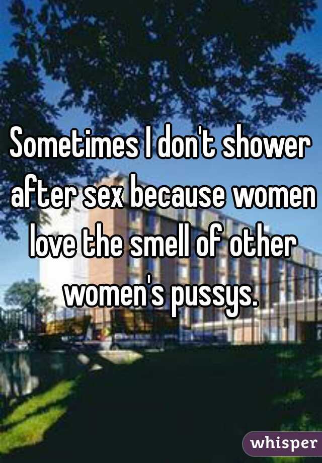 Sometimes I don't shower after sex because women love the smell of other women's pussys. 