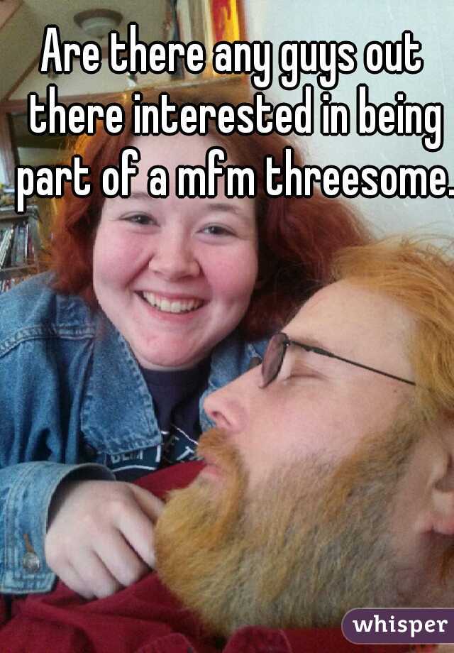 Are there any guys out there interested in being part of a mfm threesome.