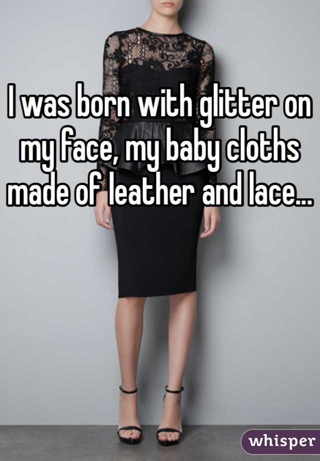 I was born with glitter on my face, my baby cloths made of leather and lace...