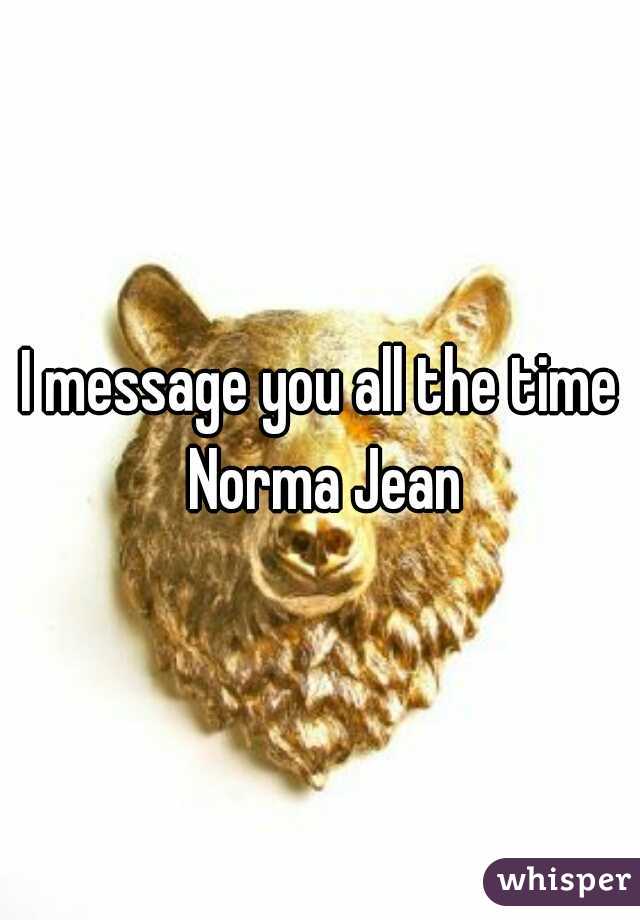 I message you all the time Norma Jean